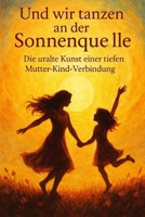 Und wir tanzen an der Sonnenquelle: Die uralte Kunst einer tiefen Mutter-Kind-Verbindung (German Edition) B0F2Z222Y6 Book Cover