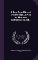 A True Republic and Other Songs. a Plea for Woman's Enfranchisement .. 1359579435 Book Cover