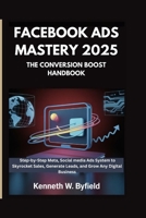 FACEBOOK ADS MASTERY 2025:THE CONVERSION BOOST HANDBOOK: A Step-by-Step Meta, Social media Ads System to Skyrocket Sales, Generate Leads, and Grow Any Digital Business B0FMJVWX2H Book Cover