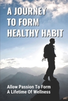 A Journey To Form Healthy Habits: Allow Passion To Form A Lifetime Of Wellness: Revive Your Existing Health Plan null Book Cover