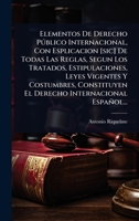 Elementos De Derecho Pðblico Internacional, Con Esplicacion [sic] De Todas Las Reglas, Segun Los Tratados, Estipulaciones, Leyes Vigentes Y ... Internacional Español... (Spanish Edition) 1024846776 Book Cover