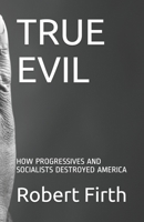 TRUE EVIL: HOW PROGRESSIVES AND SOCIALISTS DESTROYED AMERICA B0939ZG8SN Book Cover