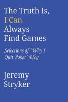 The Truth Is, I Can Always Find Games: Selections of "Why I Quit Poker" Blog 1492304530 Book Cover
