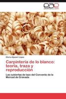 Carpintería de lo blanco: teoría, traza y reproducción: Las cubiertas de lazo del Convento de la Merced de Granada 3844344403 Book Cover