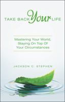 Take Back Your Life: Mastering Your World, Staying on Top of Your Circumstances 197363774X Book Cover
