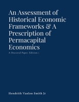An Assessment of Historical Economic Frameworks & A Prescription of Permacapital Economics: A Doctoral Paper: Edition 1 1257068008 Book Cover