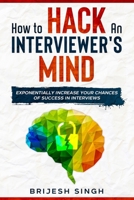 HOW TO HACK AN INTERVIEWER’S MIND: EXPONENTIALLY INCREASE YOUR CHANCES OF SUCCESS IN INTERVIEWS B08R16D7SS Book Cover