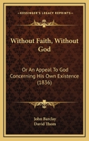 Without Faith, Without God: Or An Appeal To God Concerning His Own Existence 1166292770 Book Cover