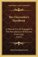 The Clayworker's Handbook: A Manual For All Engaged In The Manufacture Of Articles From Clay 1164194526 Book Cover