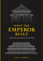 What the Emperor Built : Architecture and Empire in the Early Ming 0295746882 Book Cover