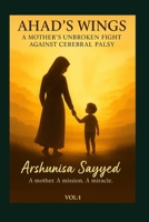 Ahad’s Wings: A Mother’s Unbroken Fight Against Cerebral Palsy. VOL-1 B0FJWJQQ7Y Book Cover