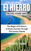 EL HIERRO TRAVEL GUIDE 2023: The Magic of El Hierro A Visual Journey Through The Canary Islands B0C87DV3M6 Book Cover