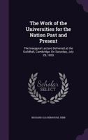 The Work of the Universities for the Nation Past and Present: The Inaugural Lecture Delivered at the Guildhall, Cambridge, on Saturday, July 29, 1893 1177176874 Book Cover