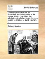 University education: or, an explication and amendment of the statute which, ... prohibits the admission of scholars going from one society to another ... By R. Newton, ... 1341100820 Book Cover