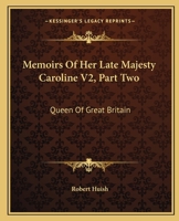 Memoirs of Her Late Majesty Caroline, Queen of Great Britain: Queen of Great Britain: Embracing every circumstance illustrative of the most memorable ... to the period of her decease... Volume 2 of 2 1175036943 Book Cover