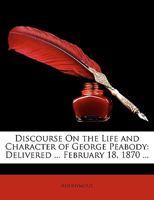 Discourse on the Life and Character of George Peabody: Delivered by the Hall of the Peabody Institute, Baltimore, February 18, 1870, and Repeated, ... on Their Invitation 0548879117 Book Cover