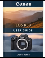 CANON EOS R50 User Guide: A Complete Handbook From Out of the Box to Cinematic Video and Professional Photography B0H26K8GDP Book Cover