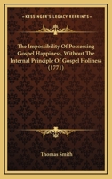 The Impossibility Of Possessing Gospel Happiness, Without The Internal Principle Of Gospel Holiness 1167176774 Book Cover