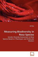 Measuring Biodiversity in Rosa Species: Genetic Diversity Assessment in Rosa Species Based on Phenotypic and Molecular Markers 3639259394 Book Cover