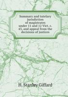 Summary and Tutelary Jurisdiction of Magistrates Under 11 and 12 Vict. C. 43, and Appeal from the Decisions of Justices 1171810687 Book Cover