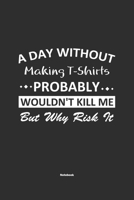 A Day Without Making T-Shirts Probably Wouldn't Kill Me But Why Risk It Notebook: NoteBook / Journla Making T-Shirts Gift, 120 Pages, 6x9, Soft Cover, Matte Finish 1679268813 Book Cover