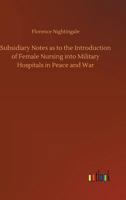 Subsidiary Notes as to the Introduction of Female Nursing Into Military Hospitals in Peace and War - Primary Source Edition 1015892884 Book Cover
