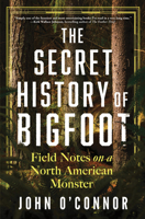 The Secret History of Bigfoot: Field Notes on a North American Monster 1464216665 Book Cover