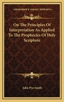 On the Principles of Interpretation as Applied to the Prophecies of Holy Scripture: A Discourse. with Enlargements 1163077828 Book Cover