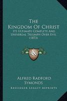 The Kingdom of Christ: Its Ultimate, Complete and Universal Triumph Over Evil, in the Subjection and Reconciliation of All Things to God 0469001895 Book Cover