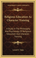 Religious Education As Character Training: A Study In The Philosophy And Psychology Of Religious Education And Character Training 1163165085 Book Cover