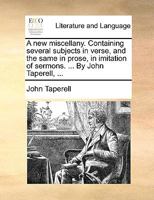 A new miscellany. Containing several subjects in verse, and the same in prose, in imitation of sermons. ... By John Taperell, ... 1140961446 Book Cover