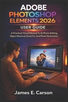 ADOBE PHOTOSHOP ELEMENTS 2026 USER GUIDE: A Practical Visual Manual To AI Photo Editing, Object Removal, Smart Fix, And Photo Restoration B0GPK459C6 Book Cover