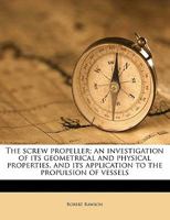The Screw Propeller: An Investigation of Its Geometrical and Physical Properties, and Its Application to the Propulsion of Vessels 116507334X Book Cover