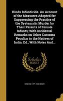 Hindu Infanticide. an Account of the Measures Adopted for Suppressing the Practice of the Systematic Murder by Their Parents of Female Infants; With Incidental Remarks on Other Customs Peculiar to the 1363028537 Book Cover
