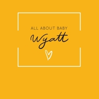 All About Baby Wyatt: The Perfect Personalized Keepsake Journal for Baby's First Year - Great Baby Shower Gift [Soft Mustard Yellow] 1694384527 Book Cover