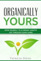 Organically Yours: Open Yourself to a Vibrant Healthy Life Through Clean Living 0978930347 Book Cover