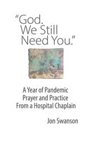God. We Still Need You.: A Year of Pandemic Prayer and Practice From a Hospital Chaplain B08ZVWPGFV Book Cover