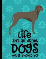 Life Isn't All About Dogs But It Should Be: Weimaraner School Notebook 100 Pages Wide Ruled Paper 1082500399 Book Cover