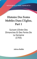 Histoire Des Festes Mobiles Dans L'Eglise, Part 1: Suivant L'Ordre Des Dimanches Et Des Feries De La Semaine (1703) 1166212114 Book Cover