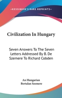 Civilization In Hungary: Seven Answers To The Seven Letters Addressed By B. De Szemere To Richard Cobden 1163269026 Book Cover