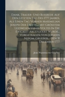 Dank, Trauer- Und Bußrede Auf Den Letzten Tag Des 1777 Jahres, Als Einen Tag Vorher Maximilian Joseph Der Dritte, ... Mit Größtem Leidwesen Seines ... ... Den 31 December 1777 1022254219 Book Cover
