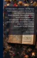 Other Men's Minds; or, Seven Thousand Choice Extracts on History, Science, Philosophy, Religion, etc., Selected From the Standard Authorship of ... Times, and Classified in Alphabetical Order 1024255689 Book Cover