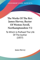 The Works Of The Rev. James Hervey, Rector Of Weston-Favell, Northamptonshire V2: To Which Is Prefixed The Life Of The Author 0548809925 Book Cover