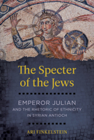 The Specter of the Jews: Emperor Julian and the Rhetoric of Ethnicity in Syrian Antioch 0520298721 Book Cover