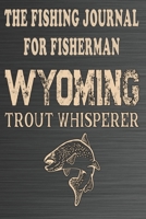 The Fishing Journal For Fisherman Wyoming Trout Whisperer: Fishing Log Book, Notebook Record of Your Fishing Trips, Fishermen and Those Who Love to Fish 1670982645 Book Cover