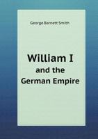 William I. and the German Empire: A Biographical and Historical Sketch 3337169325 Book Cover