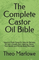 The Complete Castor Oil Bible: Nature's Most Powerful Natural Remedy for Hair Growth, Skin Healing, Detox, Pain Relief, and Whole-Body Wellness B0GYQDR93Y Book Cover