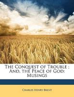 The conquest of trouble and The peace of God,: Musings by the Right Rev. C.H. Brent 1377899004 Book Cover