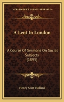 A Lent in London: A Course of Sermons on Social Subjects 1437458092 Book Cover