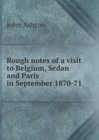 Rough Notes Of A Visit To Belgium, Sedan, And Paris In September 1870-1871 1120695961 Book Cover
